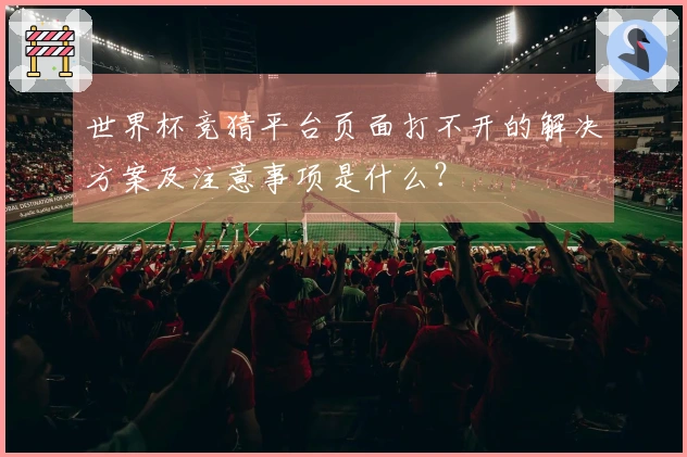 世界杯竞猜平台页面打不开的解决方案及注意事项是什么？