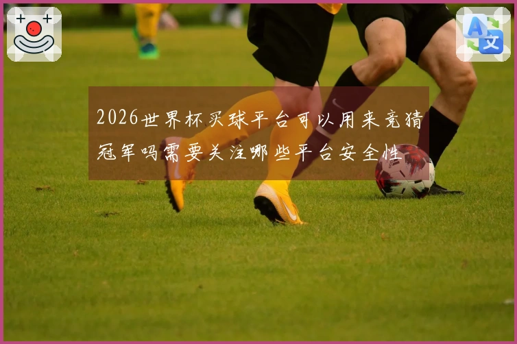 2026世界杯买球平台可以用来竞猜冠军吗需要关注哪些平台安全性