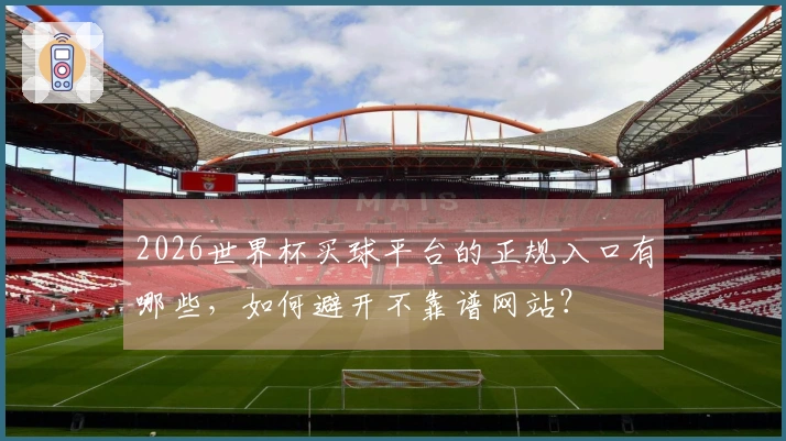 2026世界杯买球平台的正规入口有哪些，如何避开不靠谱网站？